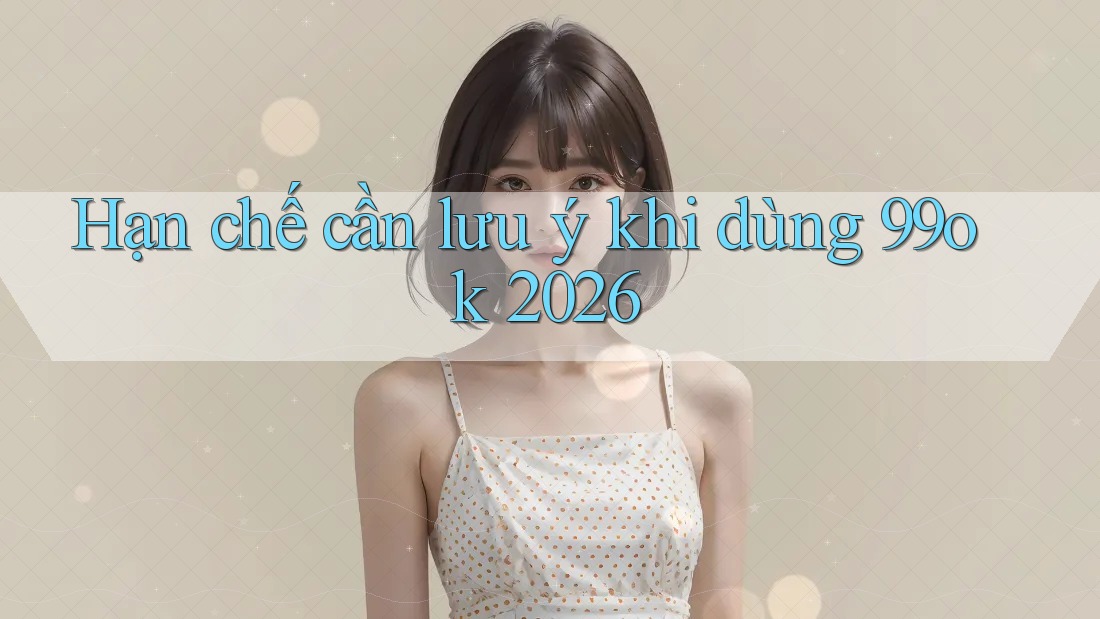 Hạn chế cần lưu ý khi dùng 99ok 2026 Hạn chế cần lưu ý khi dùng 99ok 2026