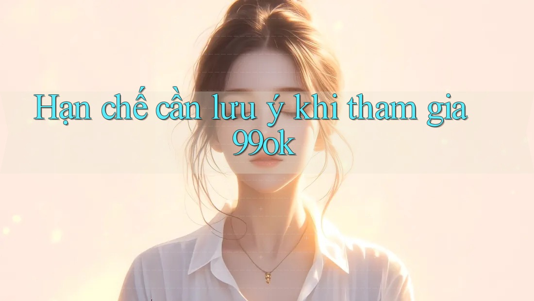 Hạn chế cần lưu ý khi tham gia 99ok
