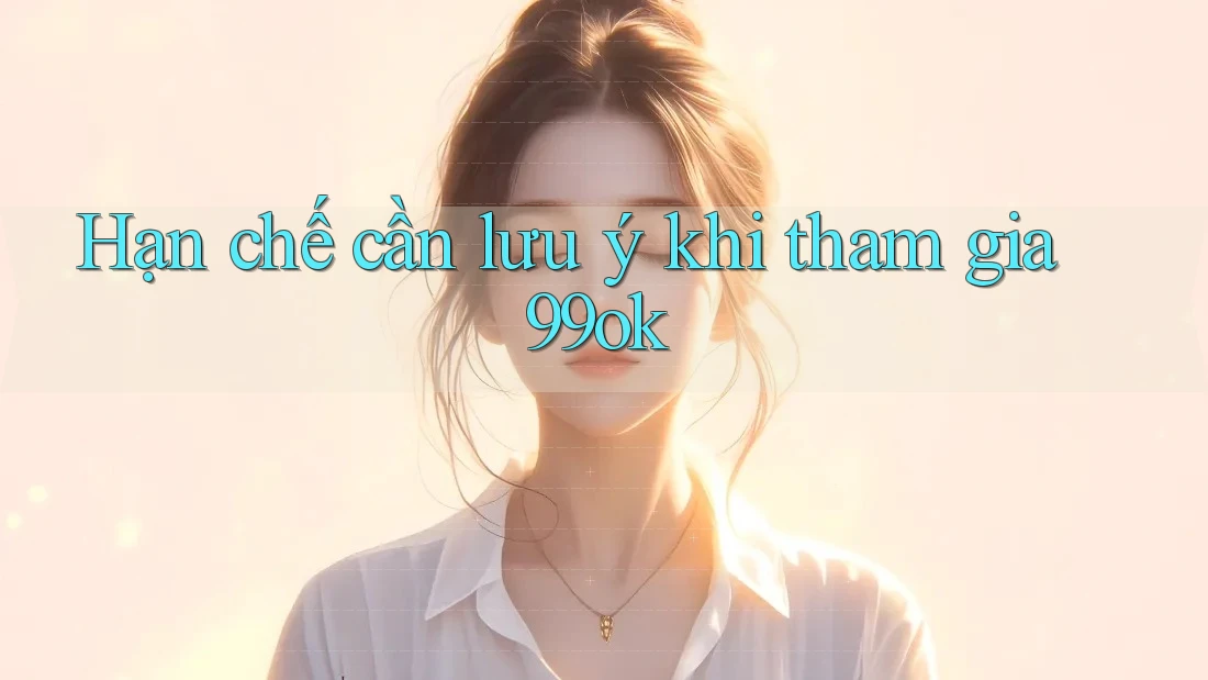 Hạn chế cần lưu ý khi tham gia 99ok Hạn chế cần lưu ý khi tham gia 99ok