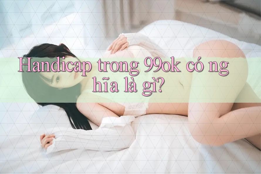 Handicap trong 99ok có nghĩa là gì? Handicap trong 99ok có nghĩa là gì?