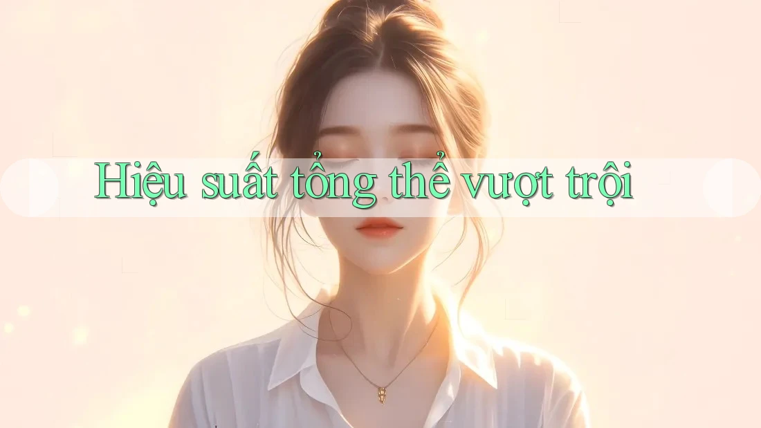 Hiệu suất tổng thể vượt trội Hiệu suất tổng thể vượt trội
