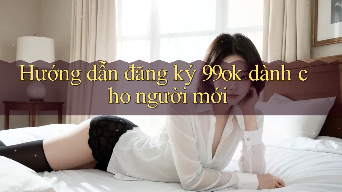 Hướng dẫn đăng ký 99ok dành cho người mới