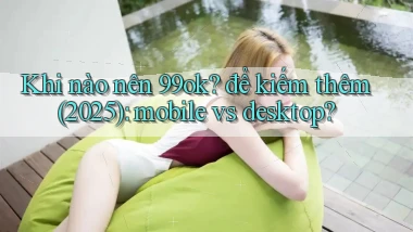Khi nào nên 99ok để kiếm thêm (2025) mobile vs desktop