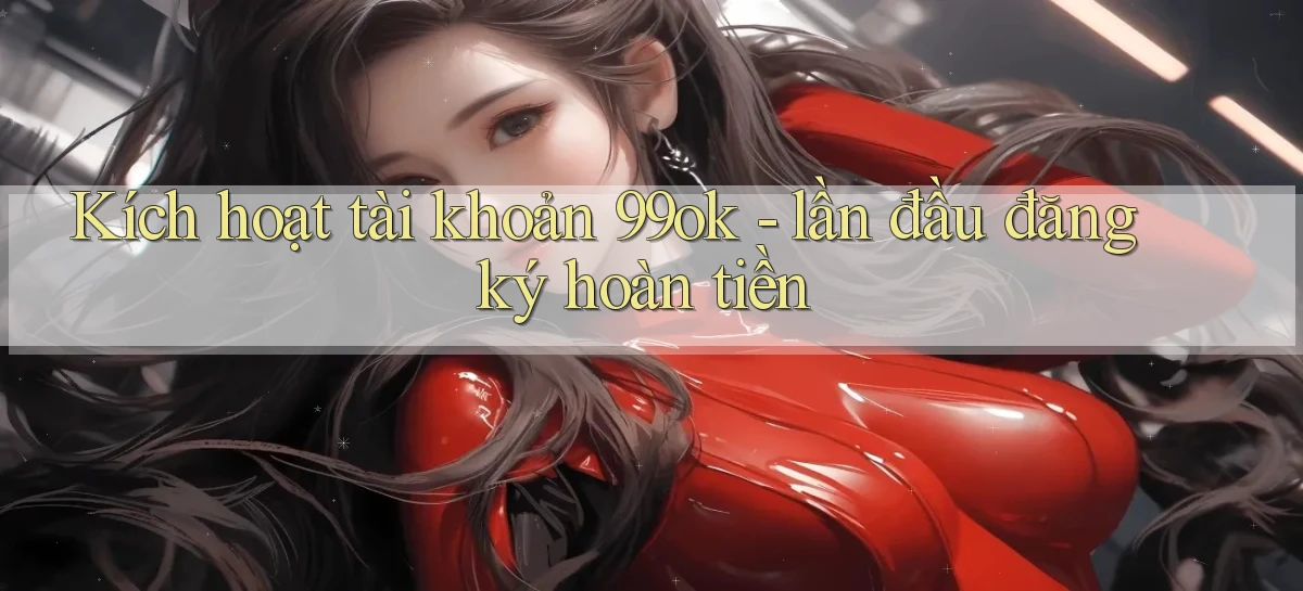 Kích hoạt tài khoản 99ok   lần đầu đăng ký hoàn tiền