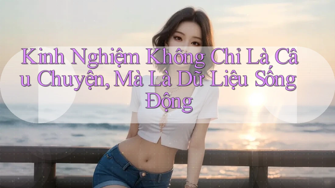 Kinh Nghiệm Không Chỉ Là Câu Chuyện, Mà Là Dữ Liệu Sống Động Kinh Nghiệm Không Chỉ Là Câu Chuyện, Mà Là Dữ Liệu Sống Động