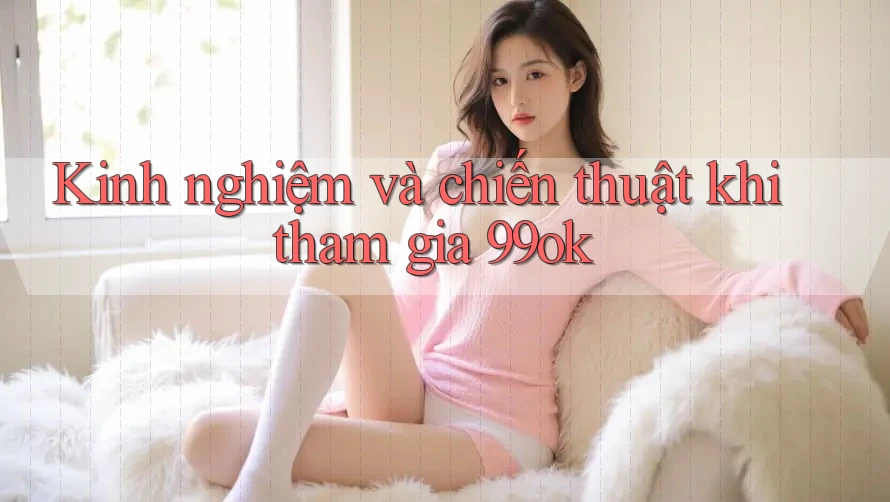 Kinh nghiệm và chiến thuật khi tham gia 99ok Kinh nghiệm và chiến thuật khi tham gia 99ok