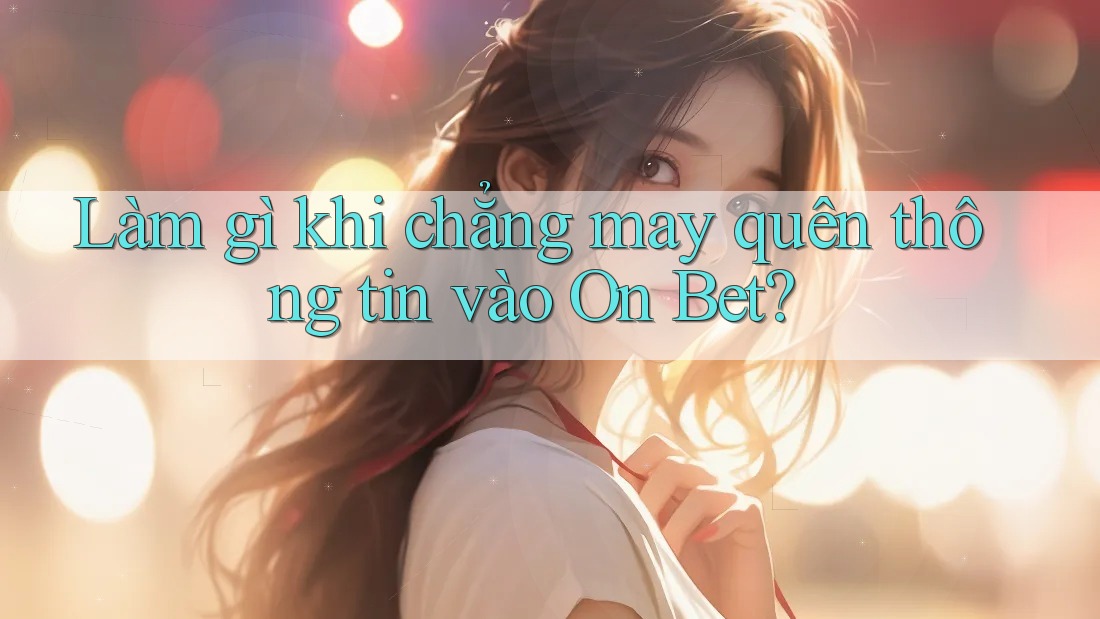 Làm gì khi chẳng may quên thông tin vào On Bet?