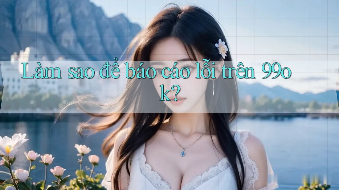 Làm sao để báo cáo lỗi trên 99ok?