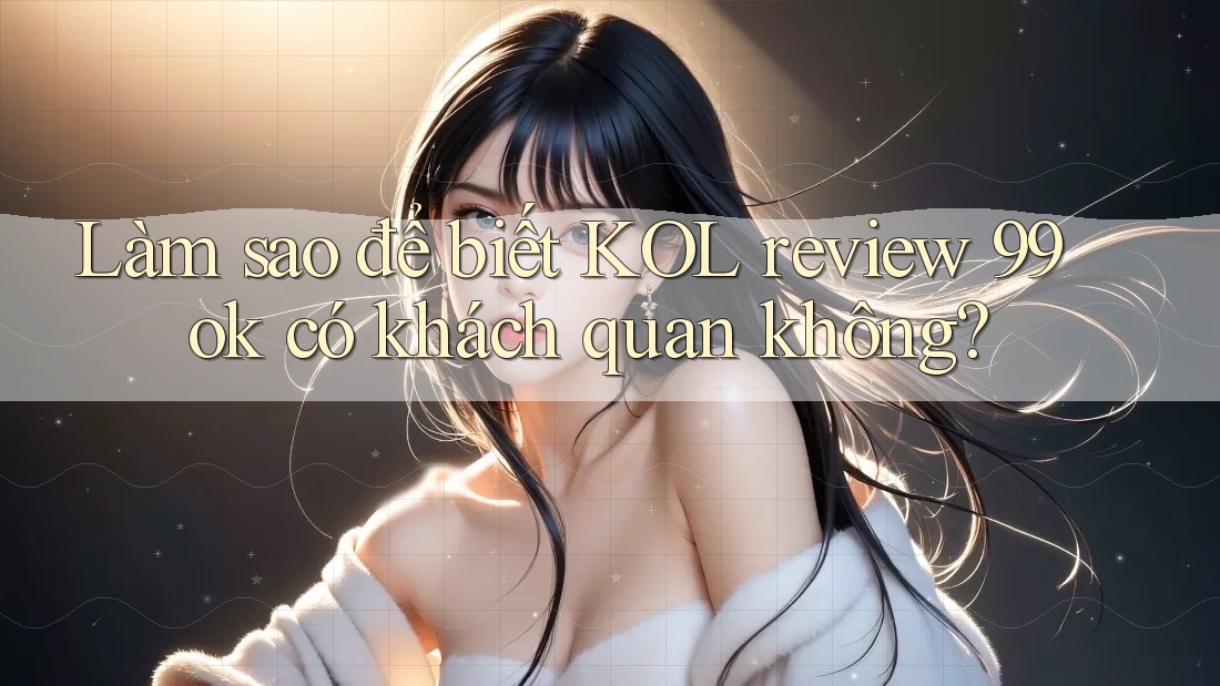 Làm sao để biết KOL review 99ok có khách quan không? Làm sao để biết KOL review 99ok có khách quan không?