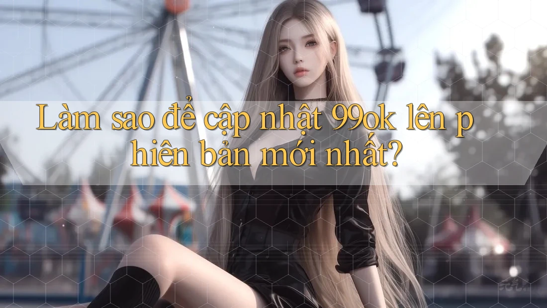 Làm sao để cập nhật 99ok lên phiên bản mới nhất? Làm sao để cập nhật 99ok lên phiên bản mới nhất?