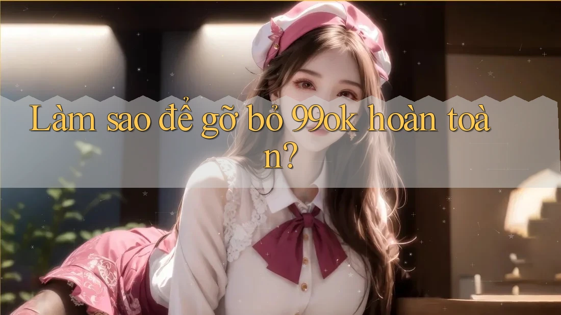 Làm sao để gỡ bỏ 99ok hoàn toàn? Làm sao để gỡ bỏ 99ok hoàn toàn?