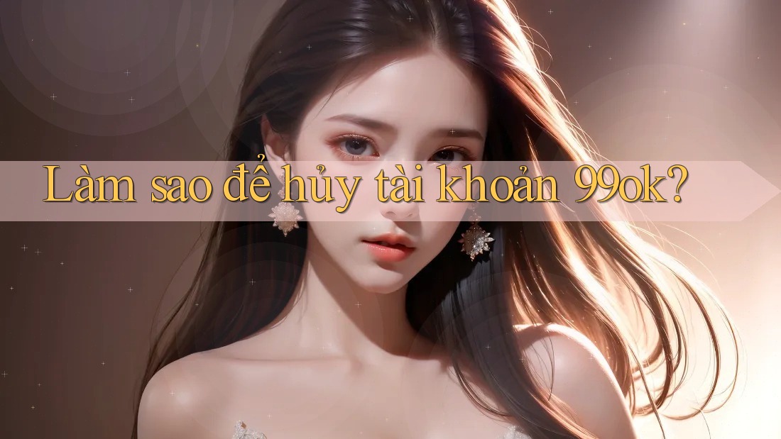 Làm sao để hủy tài khoản 99ok?