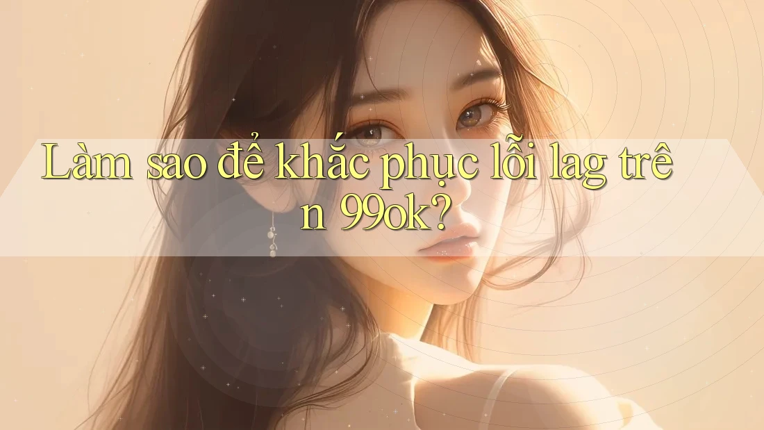 Làm sao để khắc phục lỗi lag trên 99ok?