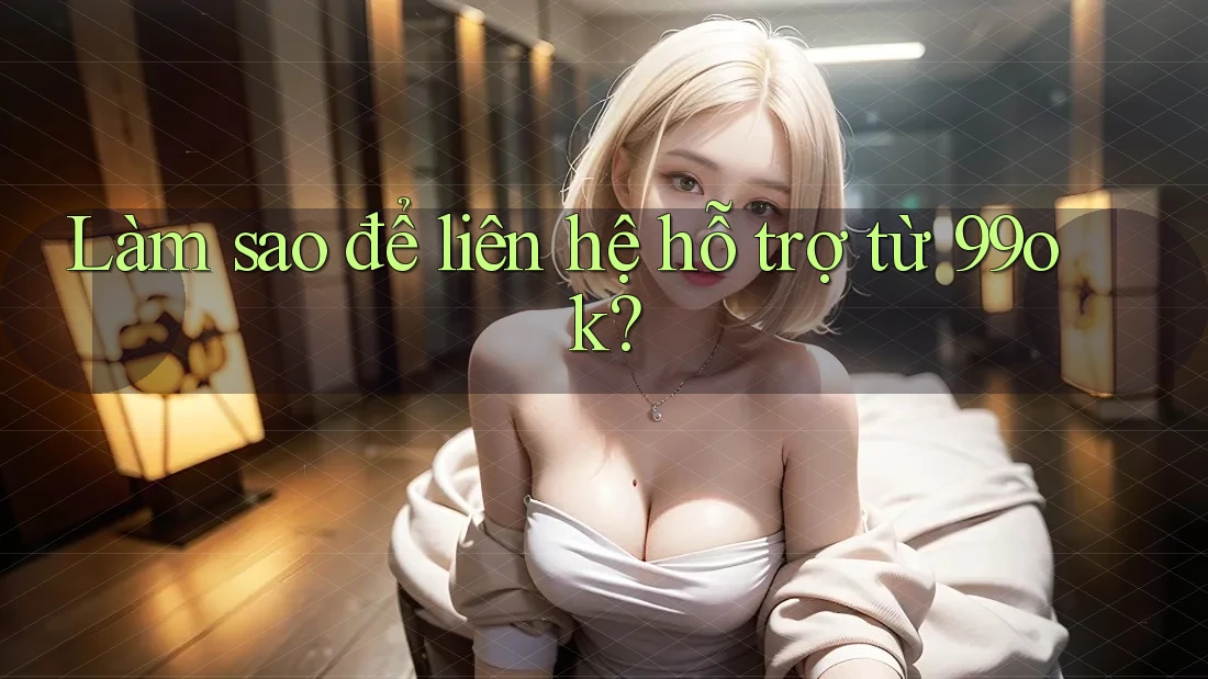 Làm sao để liên hệ hỗ trợ từ 99ok?