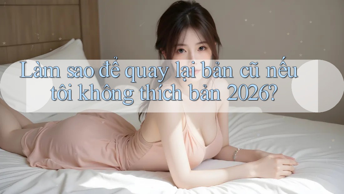 Làm sao để quay lại bản cũ nếu tôi không thích bản 2026? Làm sao để quay lại bản cũ nếu tôi không thích bản 2026?