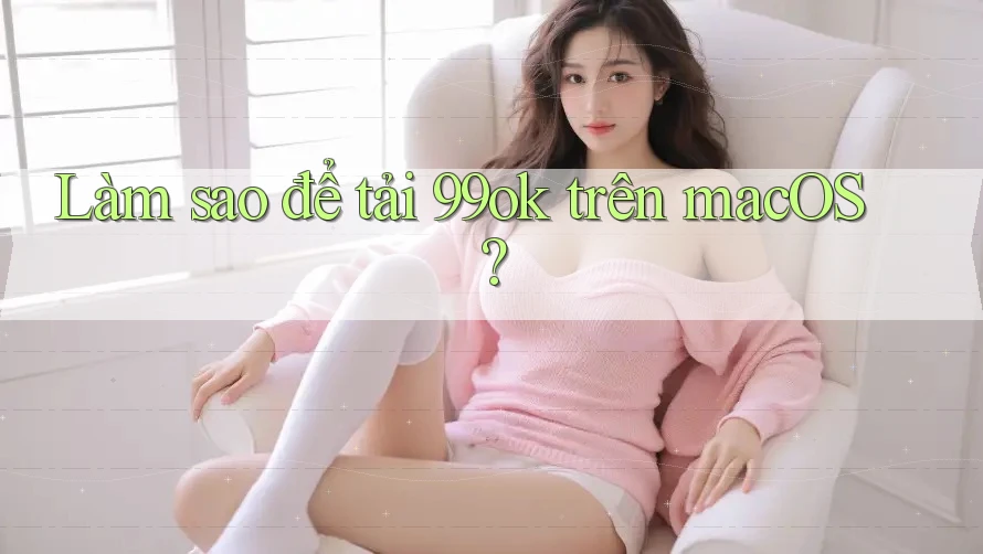 Làm sao để tải 99ok trên macOS?