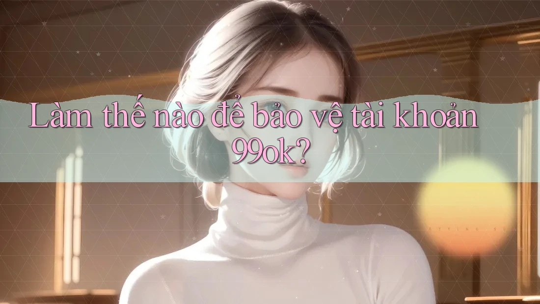 Làm thế nào để bảo vệ tài khoản 99ok? Làm thế nào để bảo vệ tài khoản 99ok?