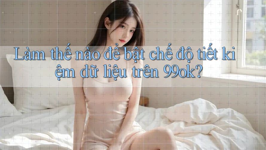 Làm thế nào để bật chế độ tiết kiệm dữ liệu trên 99ok? Làm thế nào để bật chế độ tiết kiệm dữ liệu trên 99ok?