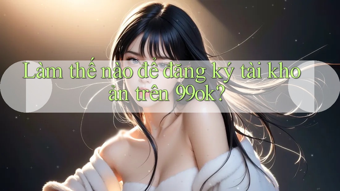 Làm thế nào để đăng ký tài khoản trên 99ok?