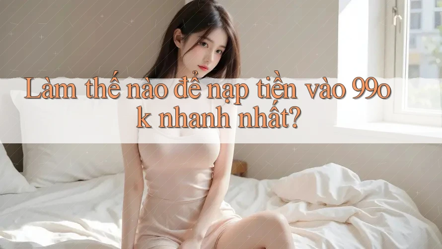 Làm thế nào để nạp tiền vào 99ok nhanh nhất? Làm thế nào để nạp tiền vào 99ok nhanh nhất?