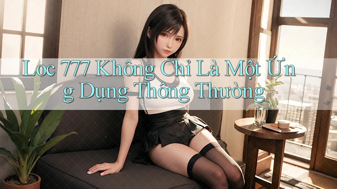 Loc 777 Không Chỉ Là Một Ứng Dụng Thông Thường Loc 777 Không Chỉ Là Một Ứng Dụng Thông Thường