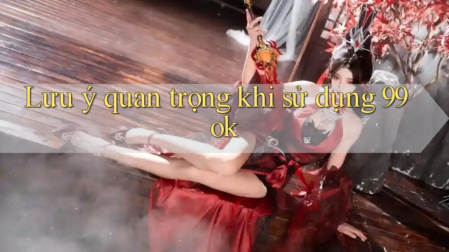 Lưu ý quan trọng khi sử dụng 99ok Lưu ý quan trọng khi sử dụng 99ok