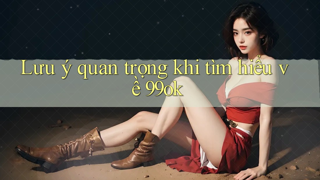 Lưu ý quan trọng khi tìm hiểu về 99ok