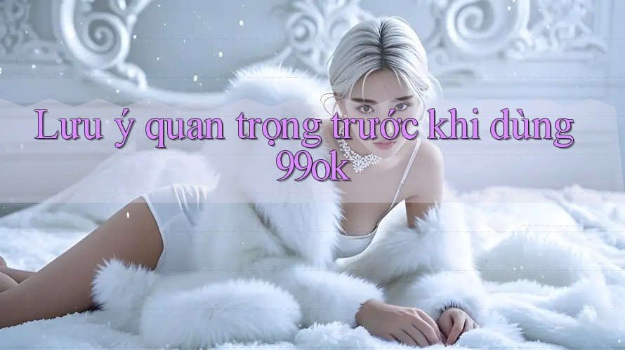 Lưu ý quan trọng trước khi dùng 99ok Lưu ý quan trọng trước khi dùng 99ok