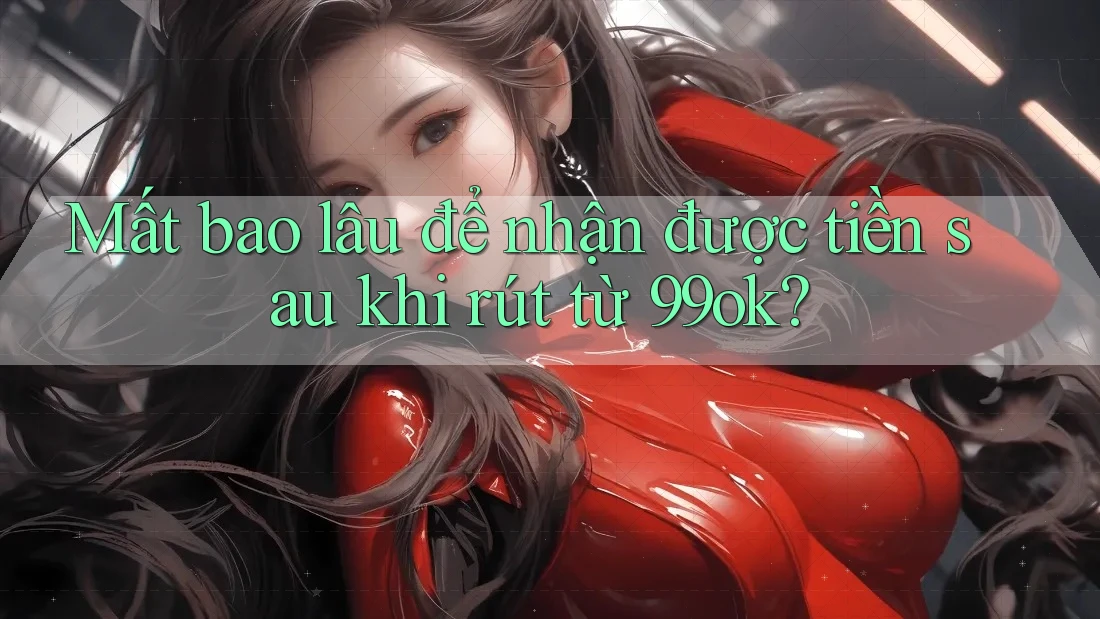 Mất bao lâu để nhận được tiền sau khi rút từ 99ok?