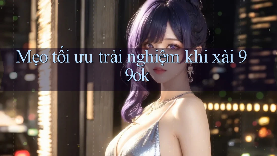 Mẹo tối ưu trải nghiệm khi xài 99ok Mẹo tối ưu trải nghiệm khi xài 99ok
