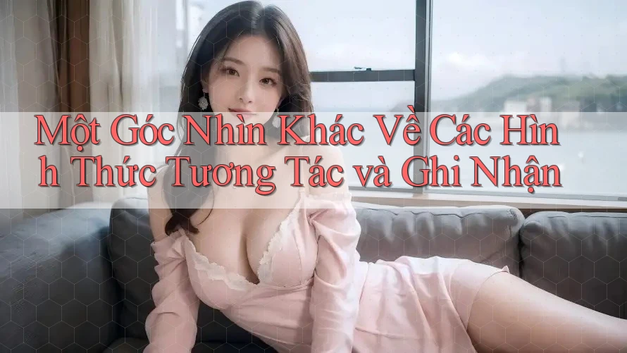 Một Góc Nhìn Khác Về Các Hình Thức Tương Tác và Ghi Nhận Một Góc Nhìn Khác Về Các Hình Thức Tương Tác và Ghi Nhận