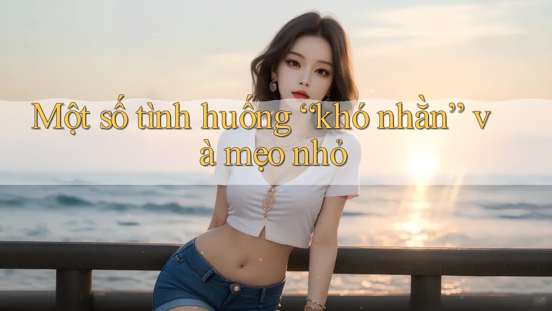 Một số tình huống “khó nhằn” và mẹo nhỏ Một số tình huống “khó nhằn” và mẹo nhỏ