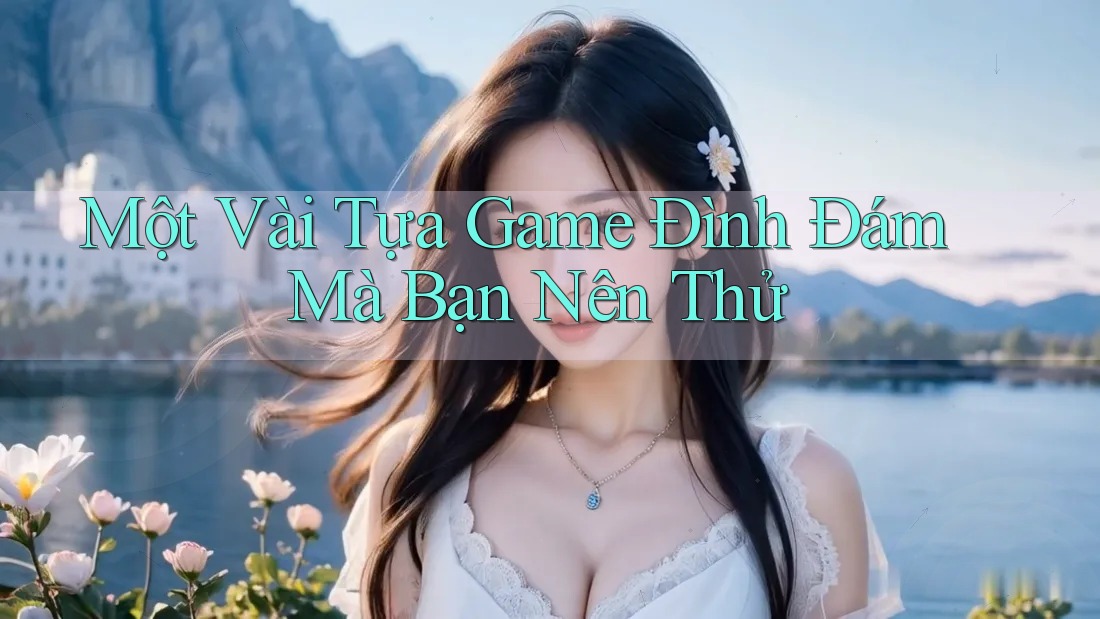 Một Vài Tựa Game Đình Đám Mà Bạn Nên Thử
