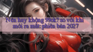 Nên hay không 99ok so với khi mới ra mắt phiên bản 2027