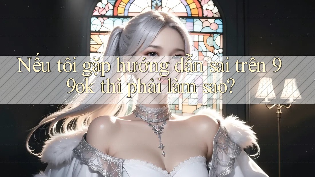 Nếu tôi gặp hướng dẫn sai trên 99ok thì phải làm sao?
