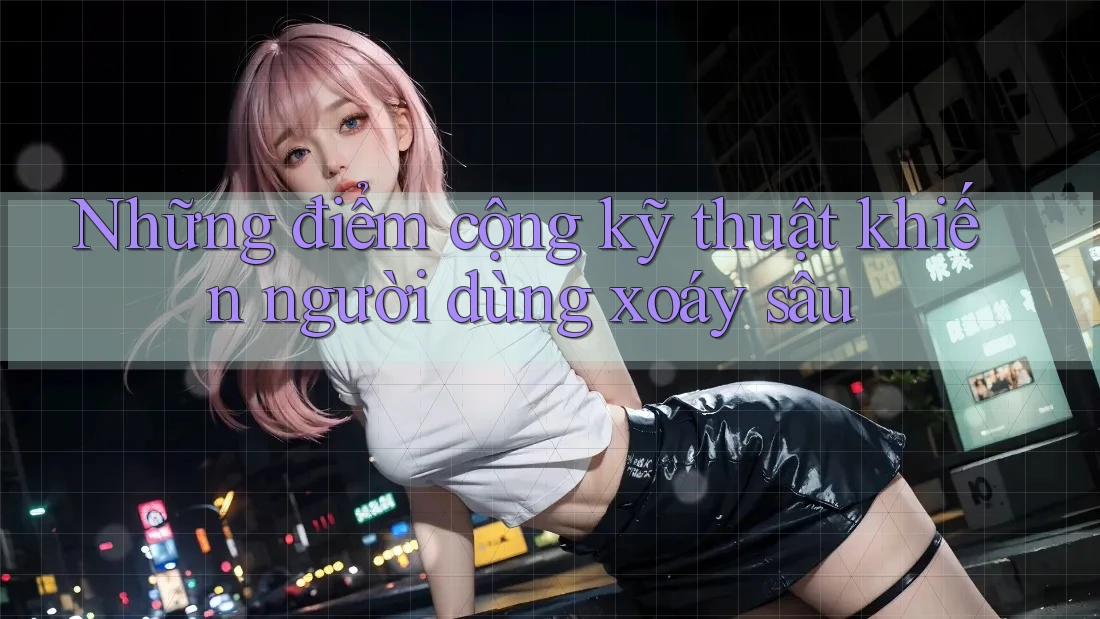 Những điểm cộng kỹ thuật khiến người dùng xoáy sâu