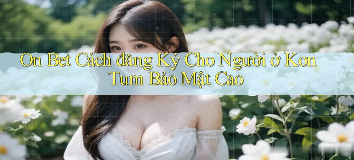 on bet cách đăng ký cho người ở Kon Tum bảo mật cao