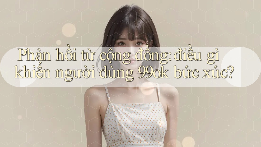 Phản hồi từ cộng đồng: điều gì khiến người dùng 99ok bức xúc?