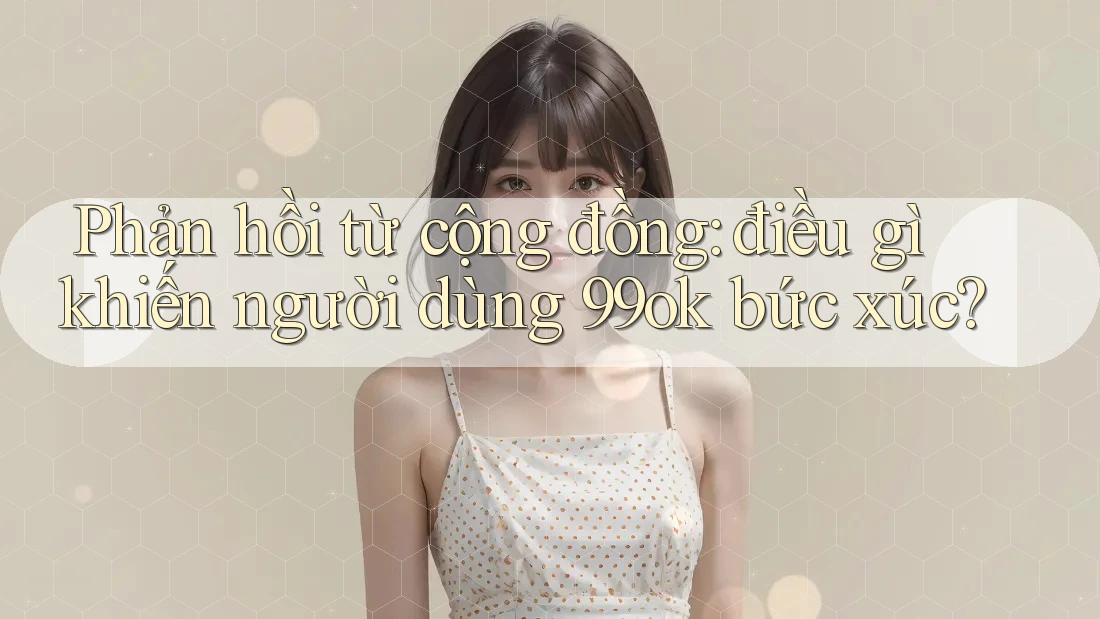Phản hồi từ cộng đồng: điều gì khiến người dùng 99ok bức xúc? Phản hồi từ cộng đồng: điều gì khiến người dùng 99ok bức xúc?