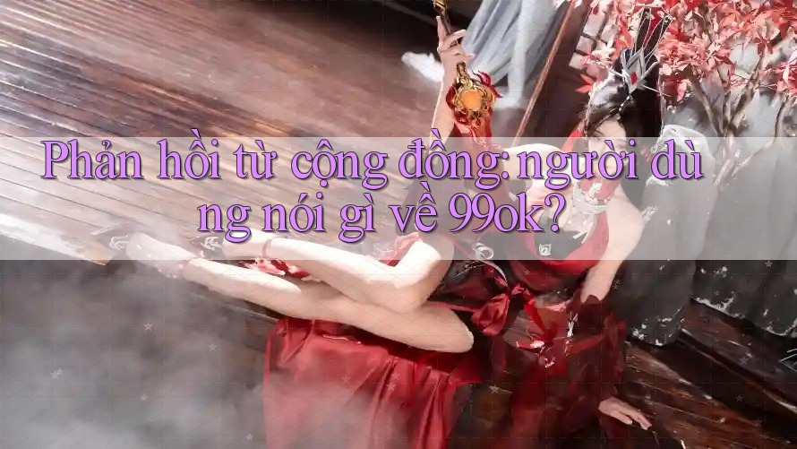 Phản hồi từ cộng đồng: người dùng nói gì về 99ok? Phản hồi từ cộng đồng: người dùng nói gì về 99ok?