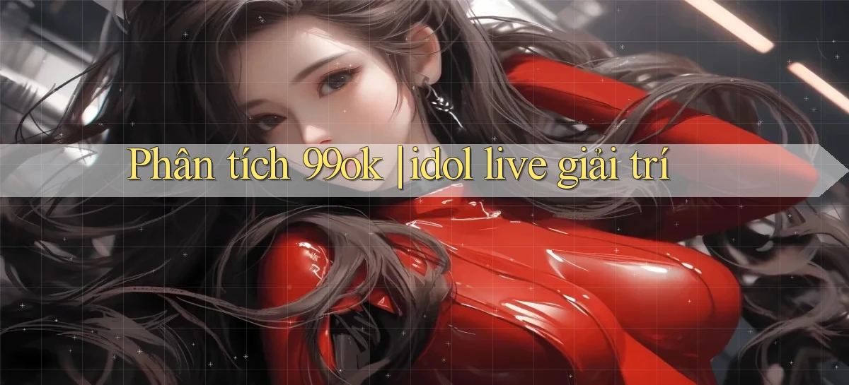 Phân tích 99ok idol live giải trí