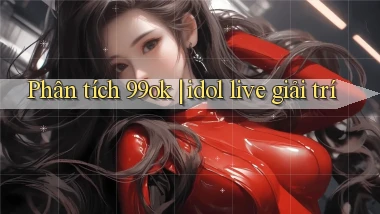 Phân tích 99ok idol live giải trí