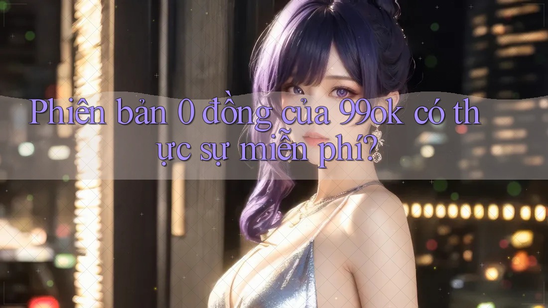 Phiên bản 0 đồng của 99ok có thực sự miễn phí? Phiên bản 0 đồng của 99ok có thực sự miễn phí?