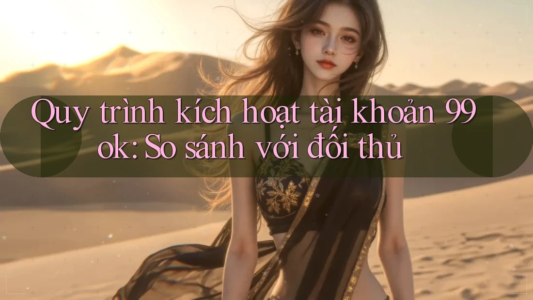 Quy trình kích hoạt tài khoản 99ok: So sánh với đối thủ Quy trình kích hoạt tài khoản 99ok: So sánh với đối thủ