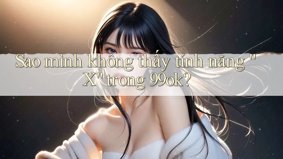 Sao mình không thấy tính năng “X” trong 99ok?