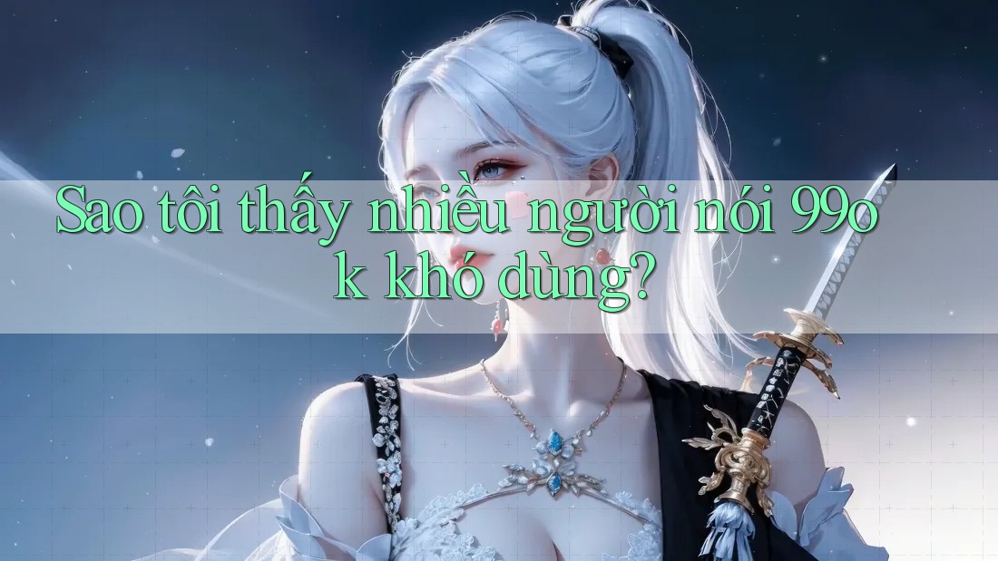 Sao tôi thấy nhiều người nói 99ok khó dùng? Sao tôi thấy nhiều người nói 99ok khó dùng?
