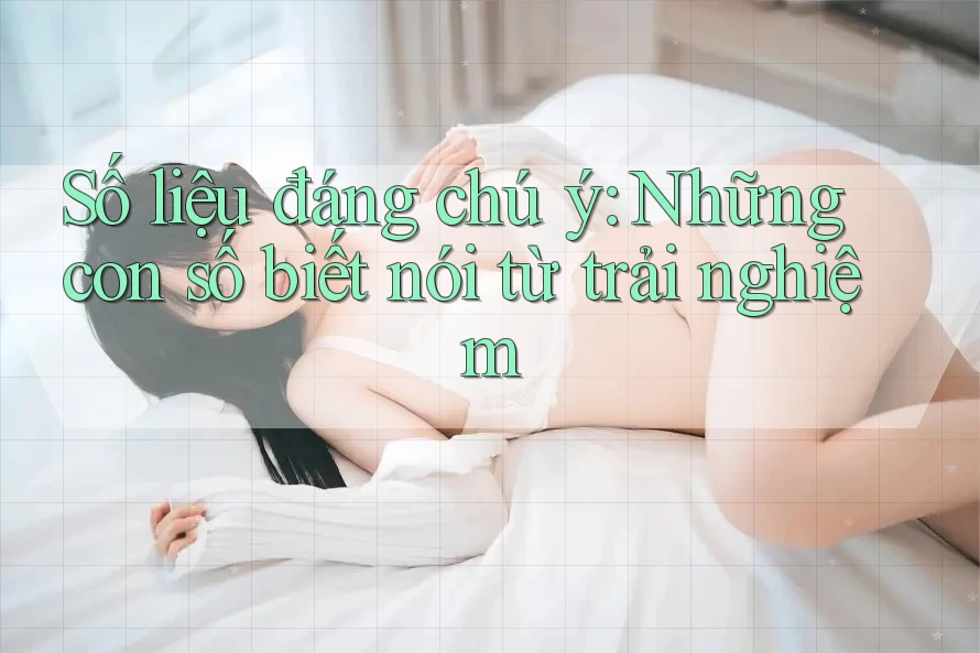 Số liệu đáng chú ý: Những con số biết nói từ trải nghiệm Số liệu đáng chú ý: Những con số biết nói từ trải nghiệm