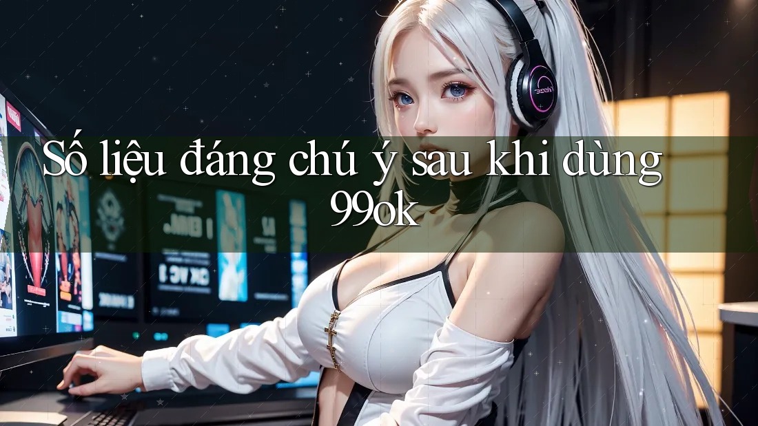 Số liệu đáng chú ý sau khi dùng 99ok