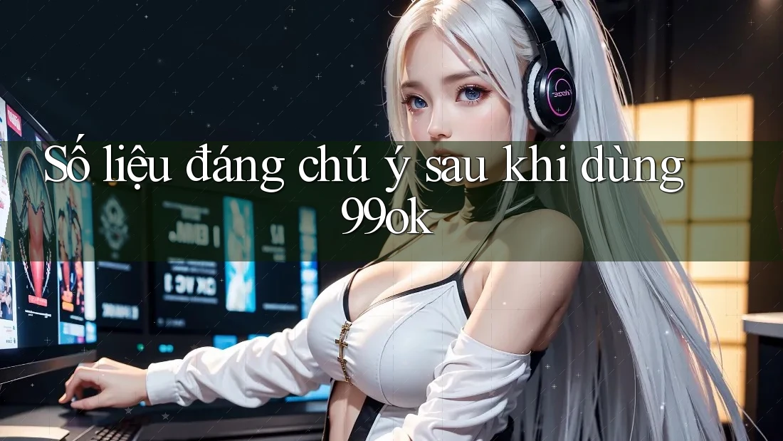 Số liệu đáng chú ý sau khi dùng 99ok