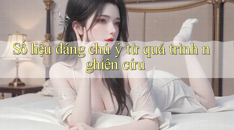 Số liệu đáng chú ý từ quá trình nghiên cứu
